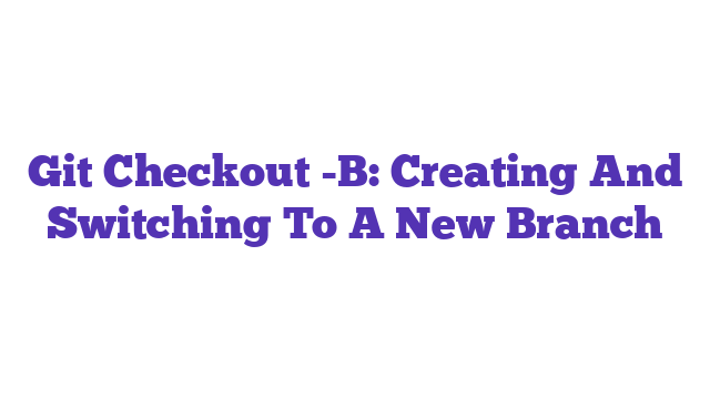 Git Checkout -B: Creating And Switching To A New Branch