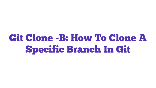 Git Clone -B: How To Clone A Specific Branch In Git