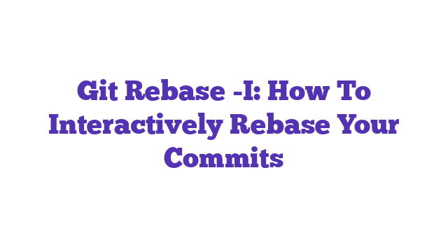 Git Rebase -I: How To Interactively Rebase Your Commits