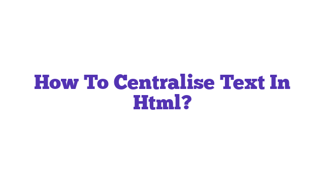 How To Centralise Text In Html?