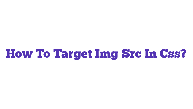 How To Target Img Src In Css?