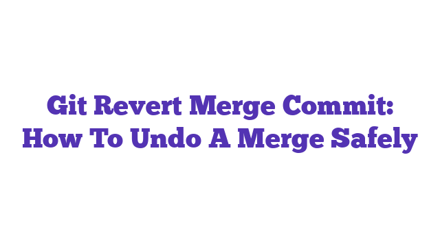 Git Revert Merge Commit: How To Undo A Merge Safely