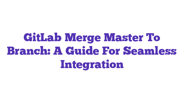 GitLab Merge Master To Branch: A Guide For Seamless Integration