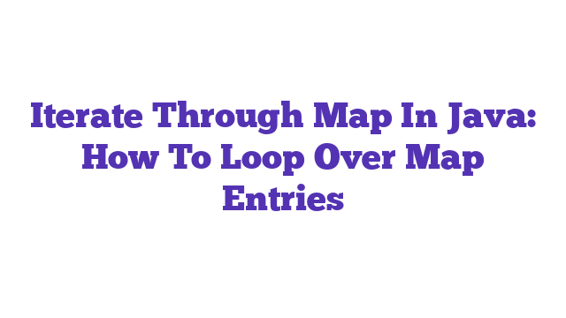 Iterate Through Map In Java: How To Loop Over Map Entries